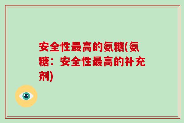 安全性高的氨糖(氨糖:安全性高的补充剂) 安全性高的氨糖(氨糖:安全性高的补充剂)