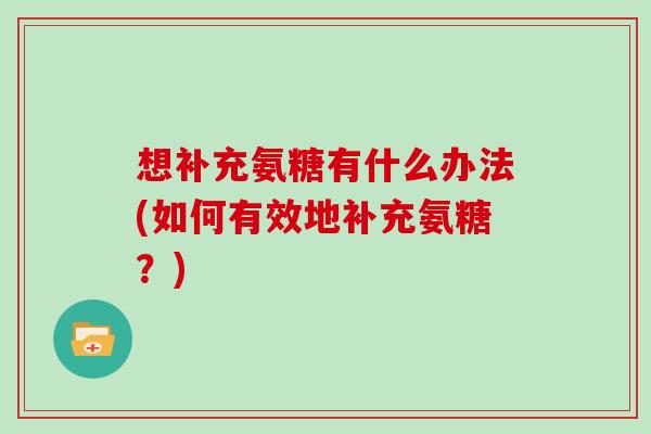 想补充氨糖有什么办法(如何有效地补充氨糖?) 想补充氨糖有什么办法(如何有效地补充氨糖?)