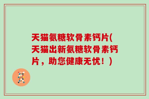 天猫氨糖软骨素钙片(天猫出新氨糖软骨素钙片,助您健康无忧!) 天猫氨糖软骨素钙片(天猫出新氨糖软骨素钙片,助您健康无忧!)
