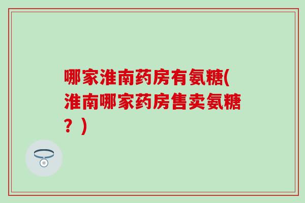 哪家淮南药房有氨糖(淮南哪家药房售卖氨糖？)