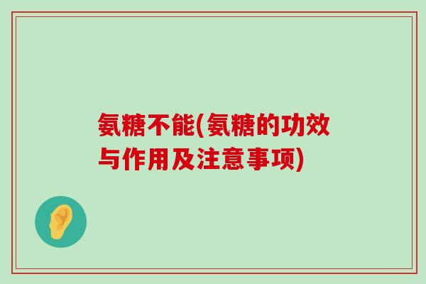 氨糖不能(氨糖的功效与作用及注意事项) 氨糖不能(氨糖的功效与作用及注意事项)