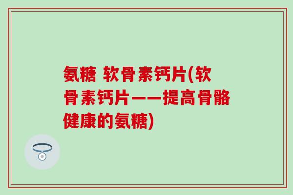 氨糖 软骨素钙片(软骨素钙片——提高骨骼健康的氨糖) 氨糖 软骨素钙片(软骨素钙片——提高骨骼健康的氨糖)