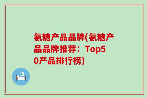 氨糖产品品牌(氨糖产品品牌推荐：Top50产品排行榜)