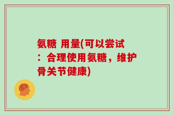 氨糖 用量(可以尝试:合理使用氨糖,维护骨关节健康) 氨糖 用量(可以尝试:合理使用氨糖,维护骨关节健康)