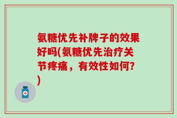 氨糖优先补牌子的效果好吗(氨糖优先关节,有效性如何?) 氨糖优先补牌子的效果好吗(氨糖优先关节,有效性如何?)