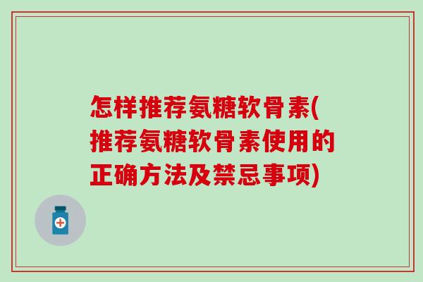 怎样推荐氨糖软骨素(推荐氨糖软骨素使用的正确方法及禁忌事项) 怎样推荐氨糖软骨素(推荐氨糖软骨素使用的正确方法及禁忌事项)