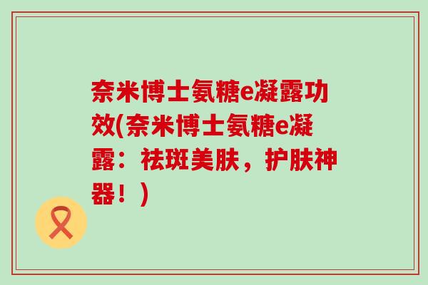 奈米博士氨糖e凝露功效(奈米博士氨糖e凝露：祛斑美肤，护肤神器！)