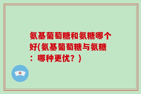 氨基葡萄糖和氨糖哪个好(氨基葡萄糖与氨糖:哪种更优?) 氨基葡萄糖和氨糖哪个好(氨基葡萄糖与氨糖:哪种更优?)