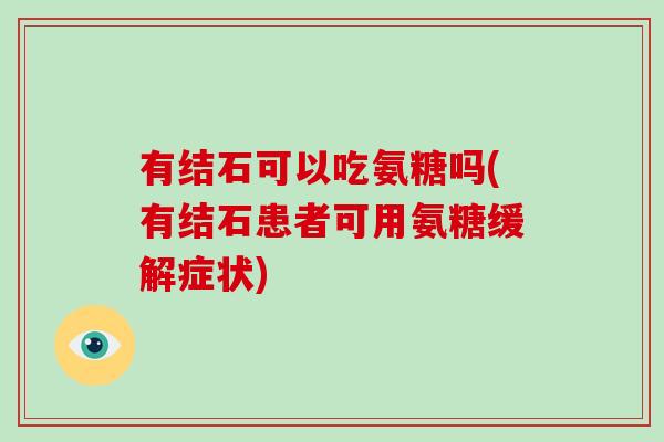 有结石可以吃氨糖吗(有结石患者可用氨糖缓解症状)