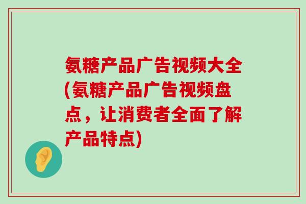 氨糖产品广告视频大全(氨糖产品广告视频盘点，让消费者全面了解产品特点)
