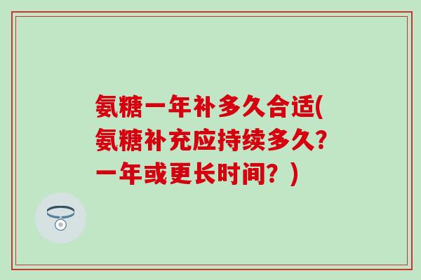 氨糖一年补多久合适(氨糖补充应持续多久？一年或更长时间？)