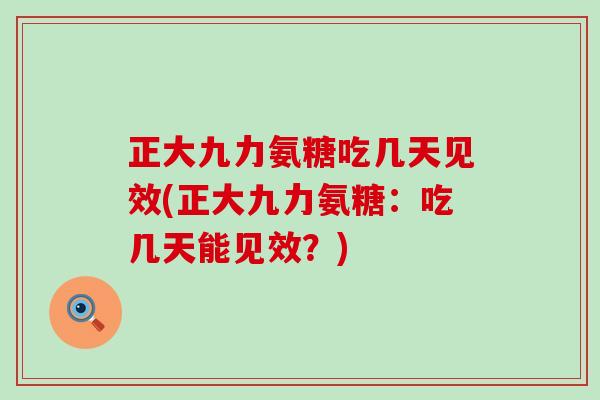 正大九力氨糖吃几天见效(正大九力氨糖：吃几天能见效？)