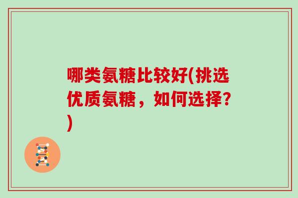 哪类氨糖比较好(挑选优质氨糖,如何选择?) 哪类氨糖比较好(挑选优质氨糖,如何选择?)