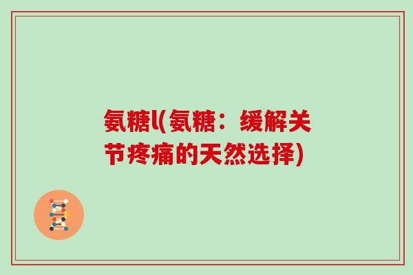 氨糖l(氨糖:缓解关节的天然选择) 氨糖l(氨糖:缓解关节的天然选择)