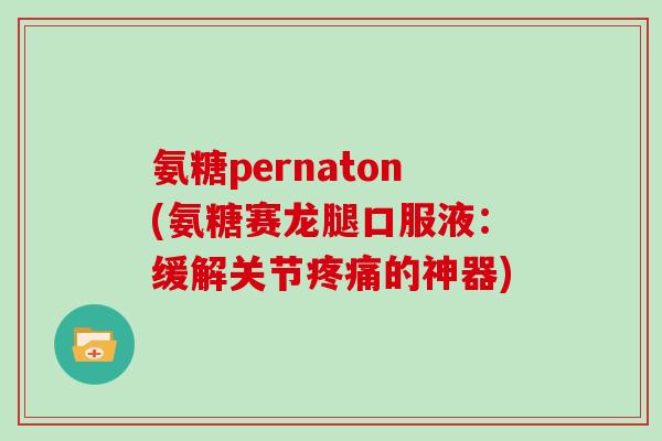 氨糖pernaton(氨糖赛龙腿口服液:缓解关节的神器) 氨糖pernaton(氨糖赛龙腿口服液:缓解关节的神器)