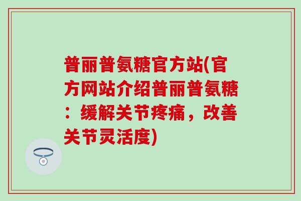 普丽普氨糖官方站(官方网站介绍普丽普氨糖:缓解关节,改善关节灵活度) 普丽普氨糖官方站(官方网站介绍普丽普氨糖:缓解关节,改善关节灵活度)