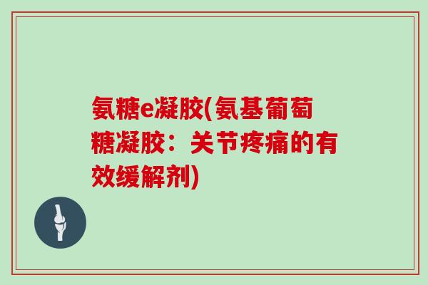 氨糖e凝胶(氨基葡萄糖凝胶:关节的有效缓解剂) 氨糖e凝胶(氨基葡萄糖凝胶:关节的有效缓解剂)
