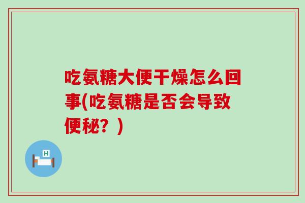 吃氨糖大便干燥怎么回事(吃氨糖是否会导致?) 吃氨糖大便干燥怎么回事(吃氨糖是否会导致?)