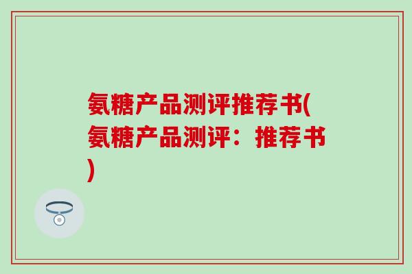 氨糖产品测评推荐书(氨糖产品测评:推荐书) 氨糖产品测评推荐书(氨糖产品测评:推荐书)