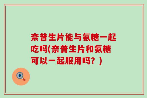 奈普生片能与氨糖一起吃吗(奈普生片和氨糖可以一起服用吗?) 奈普生片能与氨糖一起吃吗(奈普生片和氨糖可以一起服用吗?)