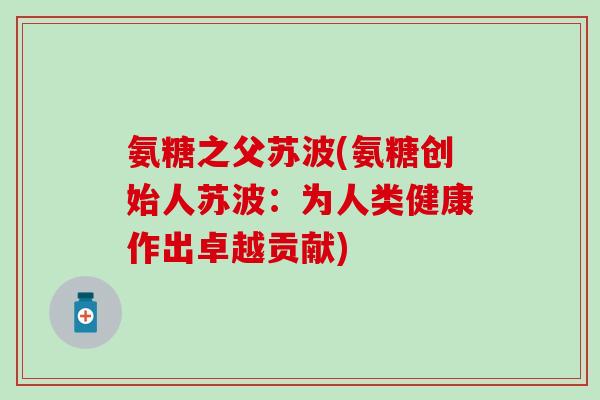 氨糖之父苏波(氨糖创始人苏波:为人类健康作出卓越贡献) 氨糖之父苏波(氨糖创始人苏波:为人类健康作出卓越贡献)
