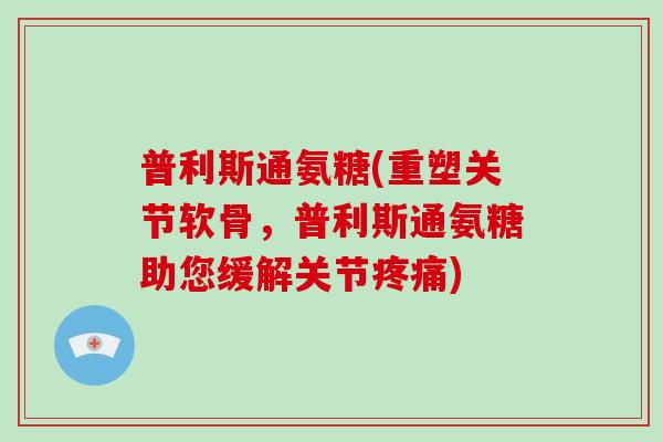 普利斯通氨糖(重塑关节软骨,普利斯通氨糖助您缓解关节) 普利斯通氨糖(重塑关节软骨,普利斯通氨糖助您缓解关节)