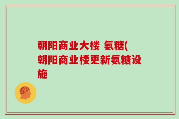 朝阳商业大楼 氨糖(朝阳商业楼更新氨糖设施