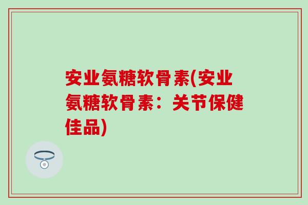 安业氨糖软骨素(安业氨糖软骨素:关节保健佳品) 安业氨糖软骨素(安业氨糖软骨素:关节保健佳品)