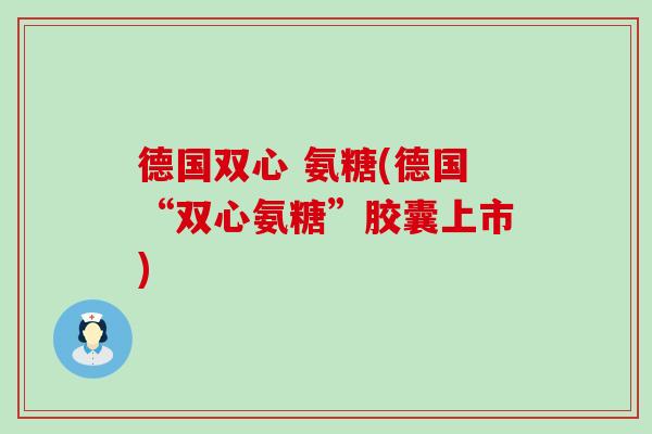 德国双心 氨糖(德国“双心氨糖”胶囊上市) 德国双心 氨糖(德国“双心氨糖”胶囊上市)