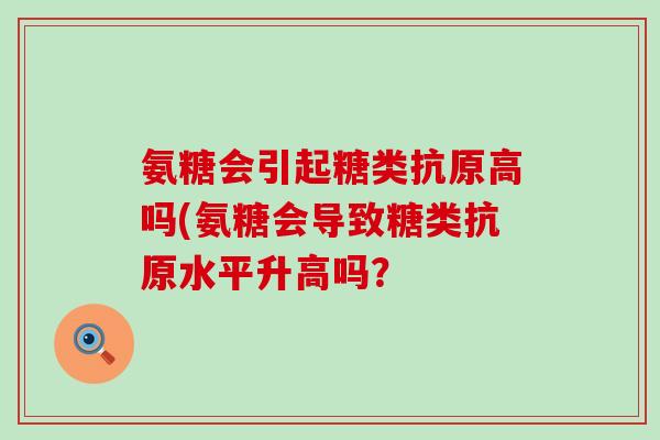 氨糖会引起糖类抗原高吗(氨糖会导致糖类抗原水平升高吗？