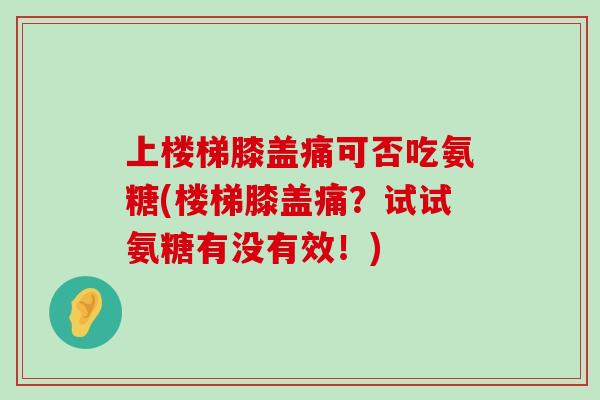 上楼梯膝盖痛可否吃氨糖(楼梯膝盖痛?试试氨糖有没有效!) 上楼梯膝盖痛可否吃氨糖(楼梯膝盖痛?试试氨糖有没有效!)