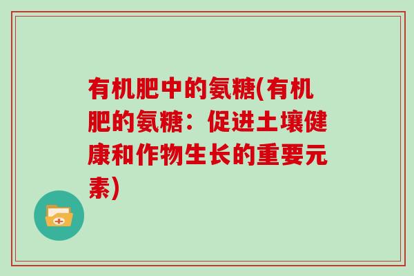 有机肥中的氨糖(有机肥的氨糖:促进土壤健康和作物生长的重要元素) 有机肥中的氨糖(有机肥的氨糖:促进土壤健康和作物生长的重要元素)