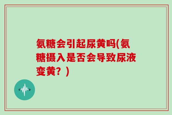 氨糖会引起尿黄吗(氨糖摄入是否会导致尿液变黄?) 氨糖会引起尿黄吗(氨糖摄入是否会导致尿液变黄?)