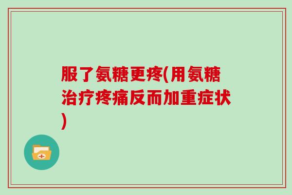 服了氨糖更疼(用氨糖反而加重症状)
