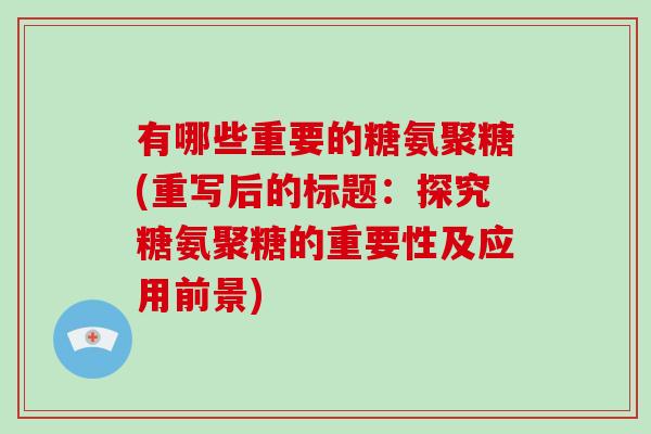 有哪些重要的糖氨聚糖(重写后的标题:探究糖氨聚糖的重要性及应用前景) 有哪些重要的糖氨聚糖(重写后的标题:探究糖氨聚糖的重要性及应用前景)