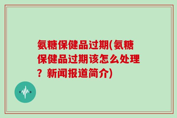氨糖保健品过期(氨糖保健品过期该怎么处理?新闻报道简介) 氨糖保健品过期(氨糖保健品过期该怎么处理?新闻报道简介)
