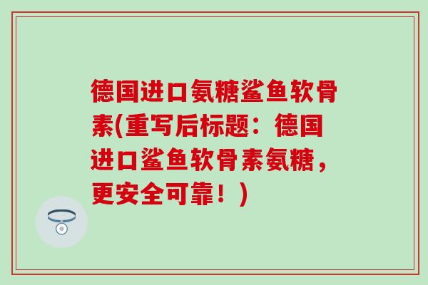 德国进口氨糖鲨鱼软骨素(重写后标题：德国进口鲨鱼软骨素氨糖，更安全可靠！)