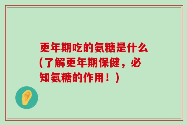 吃的氨糖是什么(了解保健，必知氨糖的作用！)