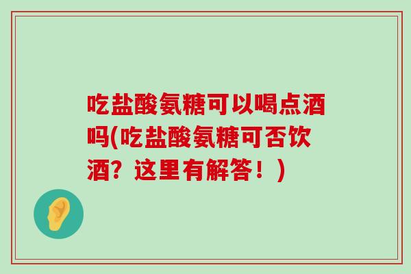 吃盐酸氨糖可以喝点酒吗(吃盐酸氨糖可否饮酒?这里有解答!) 吃盐酸氨糖可以喝点酒吗(吃盐酸氨糖可否饮酒?这里有解答!)
