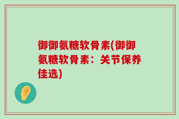 御御氨糖软骨素(御御氨糖软骨素:关节保养佳选) 御御氨糖软骨素(御御氨糖软骨素:关节保养佳选)