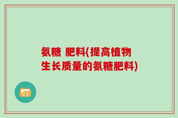 氨糖 肥料(提高植物生长质量的氨糖肥料)