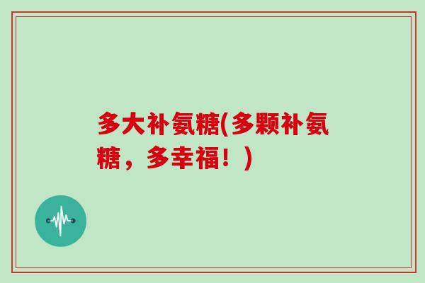 多大补氨糖(多颗补氨糖,多幸福!) 多大补氨糖(多颗补氨糖,多幸福!)