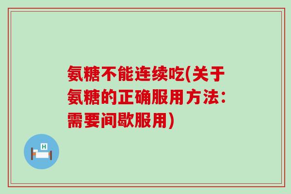氨糖不能连续吃(关于氨糖的正确服用方法:需要间歇服用) 氨糖不能连续吃(关于氨糖的正确服用方法:需要间歇服用)