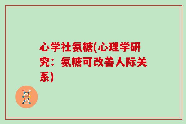 心学社氨糖(心理学研究:氨糖可改善人际关系) 心学社氨糖(心理学研究:氨糖可改善人际关系)