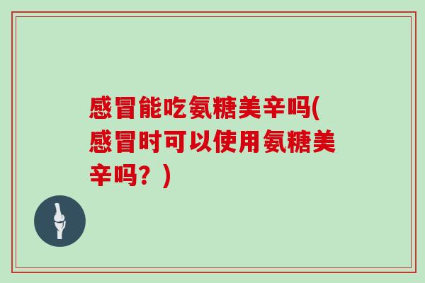 能吃氨糖美辛吗(时可以使用氨糖美辛吗?) 能吃氨糖美辛吗(时可以使用氨糖美辛吗?)