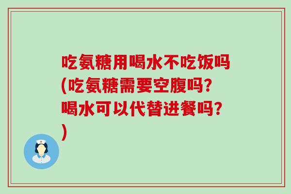 吃氨糖用喝水不吃饭吗(吃氨糖需要空腹吗？喝水可以代替进餐吗？)