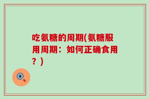 吃氨糖的周期(氨糖服用周期:如何正确食用?) 吃氨糖的周期(氨糖服用周期:如何正确食用?)