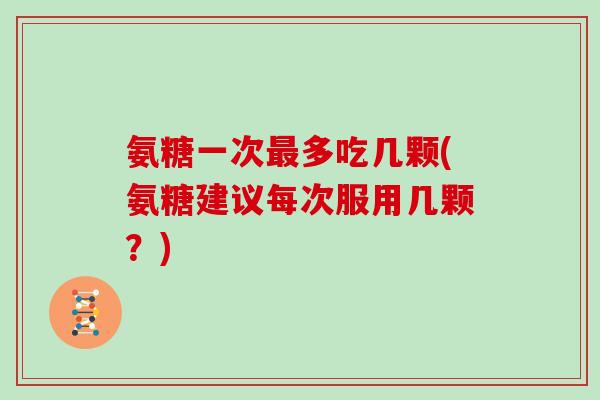 氨糖一次多吃几颗(氨糖建议每次服用几颗?) 氨糖一次多吃几颗(氨糖建议每次服用几颗?)