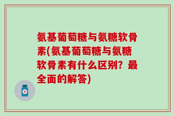 氨基葡萄糖与氨糖软骨素(氨基葡萄糖与氨糖软骨素有什么区别?全面的解答) 氨基葡萄糖与氨糖软骨素(氨基葡萄糖与氨糖软骨素有什么区别?全面的解答)