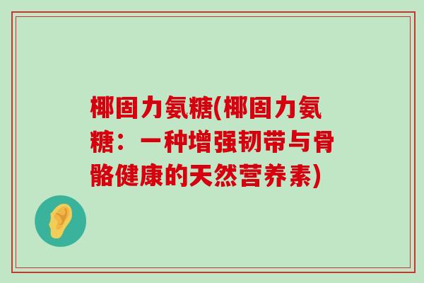 椰固力氨糖(椰固力氨糖:一种增强韧带与骨骼健康的天然营养素) 椰固力氨糖(椰固力氨糖:一种增强韧带与骨骼健康的天然营养素)
